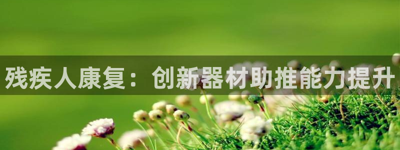 凯时平台app：残疾人康复：创新器材助推能力提升