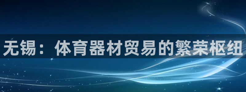 凯时平台官网RA来就送38：无锡：体育器材贸易的繁荣
