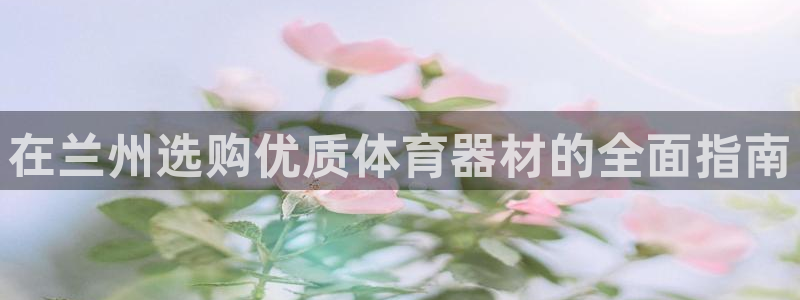 凯时国际官方版：在兰州选购优质体育器材的全面指南