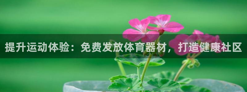尊龙凯时发展历程：提升运动体验：免费发放体育器材，打