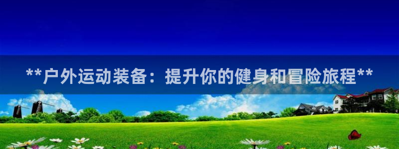 尊龙凯时公司官网：**户外运动装备：提升你的健身和冒