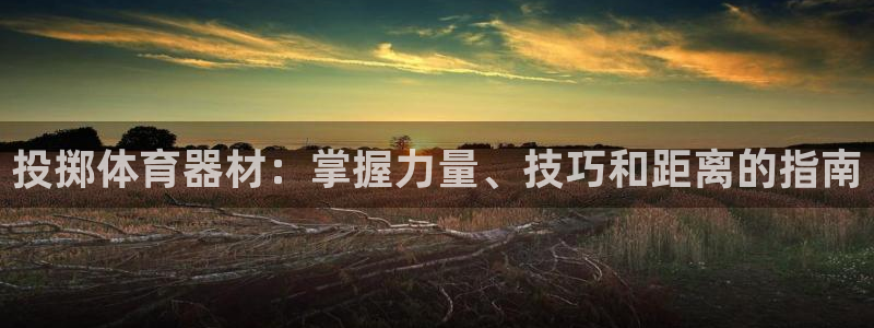 尊龙凯时企业文化：投掷体育器材：掌握力量、技巧和距离