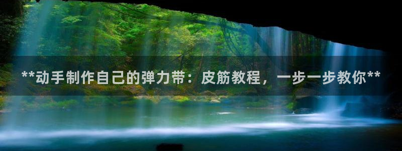 尊龙网站手机下载：**动手制作自己的弹力带：皮筋教程