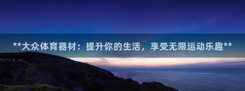 尊龙凯时旗舰厅官网：**大众体育器材：提升你的生活，