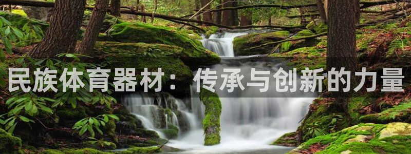 尊龙凯时网娱乐官网：民族体育器材：传承与创新的力量