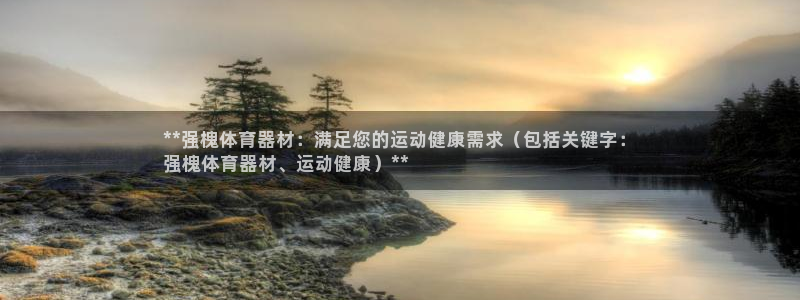 z6尊龙凯时旗舰厅：**强槐体育器材：满足您的运动健