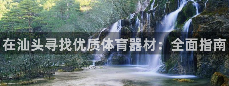 尊龙官网/首选kpm：在汕头寻找优质体育器材：全面指