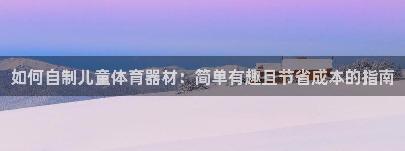 尊龙人生就是-首页(中国)有限公司：如何自制儿童体育