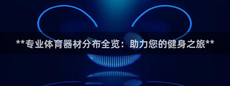 尊龙凯时能提现吗：**专业体育器材分布全览：助力您的
