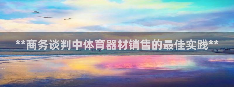 尊龙人生就是博登陆：**商务谈判中体育器材销售的最佳