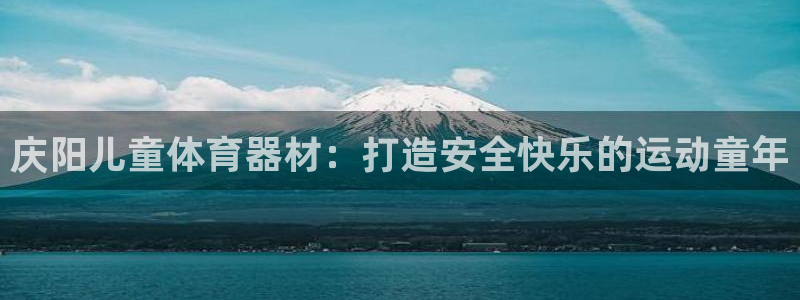 尊龙凯时网站网址：庆阳儿童体育器材：打造安全快乐的运