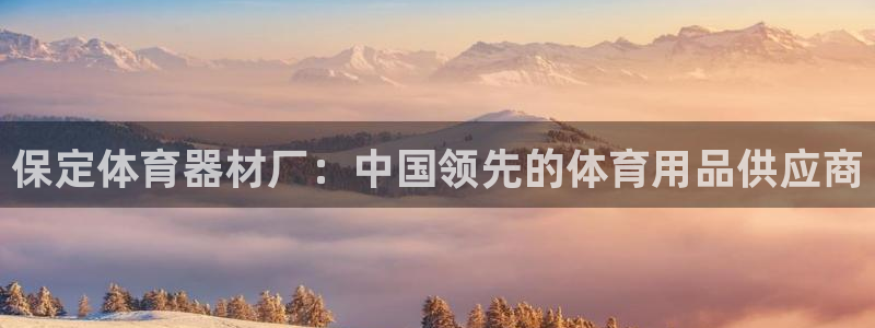 尊龙人生就是-首页：保定体育器材厂：中国领先的体育用