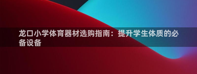 尊龙凯时用户名m：龙口小学体育器材选购指南：提升学生