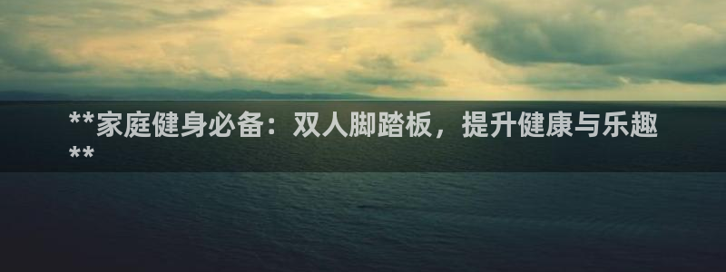 尊龙凯时能做退米么：**家庭健身必备：双人脚踏板，提