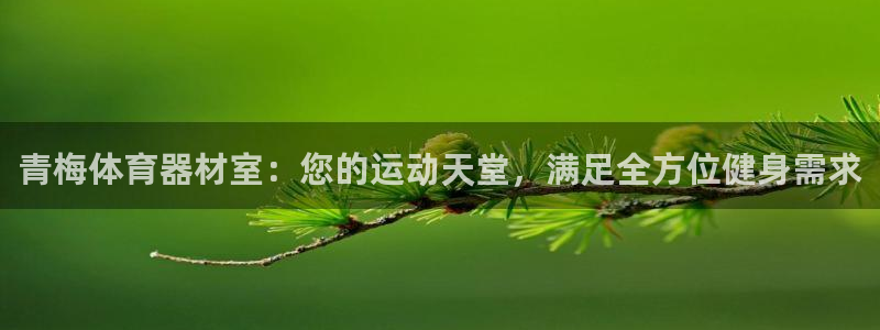 尊龙人生就是博旧版网址：青梅体育器材室：您的运动天堂