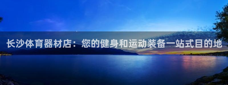 尊龙z6平台：长沙体育器材店：您的健身和运动装备一站