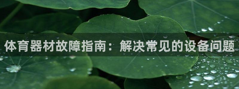 尊龙游戏官网游戏特色：体育器材故障指南：解决常见的设