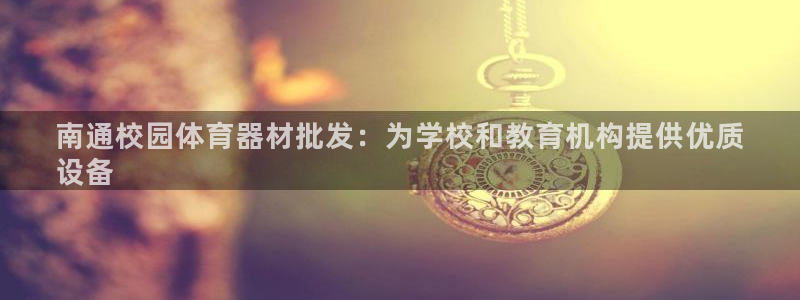 尊龙官网：南通校园体育器材批发：为学校和教育机构提供