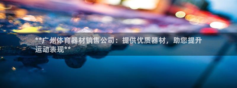 尊龙人生就是博ag旗舰厅：**广州体育器材销售公司：