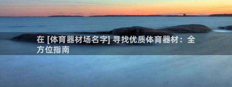 尊龙凯时网娱乐官网：在 [体育器材场名字] 寻找优质