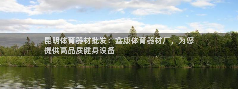 尊龙凯时老板：昆明体育器材批发：鑫康体育器材厂，为您
