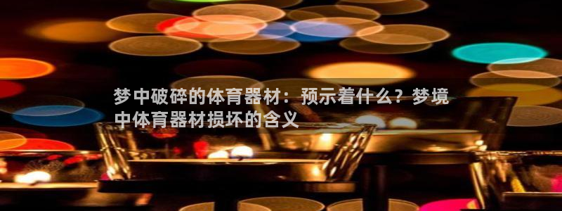 尊龙凯时平台入口：梦中破碎的体育器材：预示着什么？梦