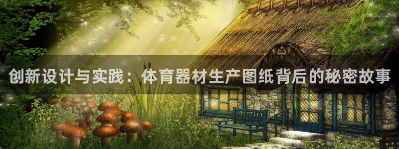 尊龙手机客户端app：创新设计与实践：体育器材生产图纸背后的